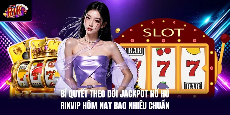 Bí quyết theo dõi jackpot nổ hũ RIKVIP hôm nay bao nhiêu chuẩn